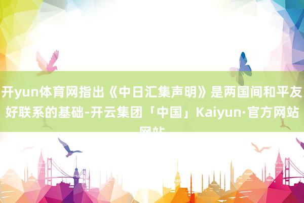 开yun体育网指出《中日汇集声明》是两国间和平友好联系的基础-开云集团「中国」Kaiyun·官方网站