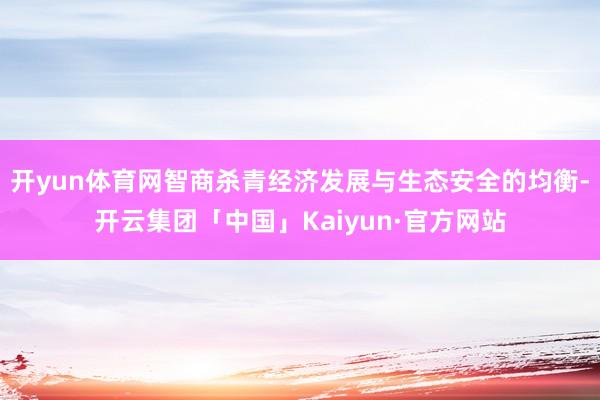 开yun体育网智商杀青经济发展与生态安全的均衡-开云集团「中国」Kaiyun·官方网站