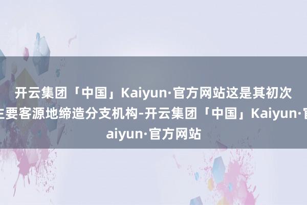 开云集团「中国」Kaiyun·官方网站这是其初次在国内主要客源地缔造分支机构-开云集团「中国」Kaiyun·官方网站