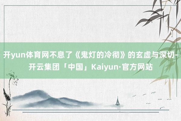 开yun体育网不息了《鬼灯的冷彻》的玄虚与深切-开云集团「中国」Kaiyun·官方网站