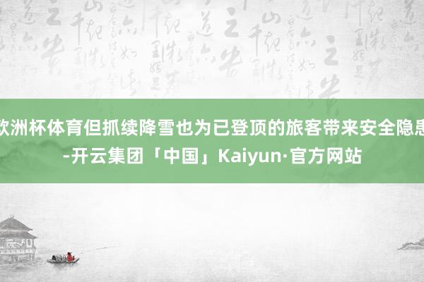 欧洲杯体育但抓续降雪也为已登顶的旅客带来安全隐患-开云集团「中国」Kaiyun·官方网站