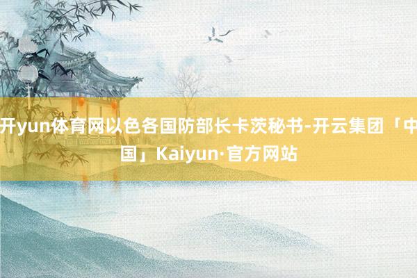 开yun体育网以色各国防部长卡茨秘书-开云集团「中国」Kaiyun·官方网站