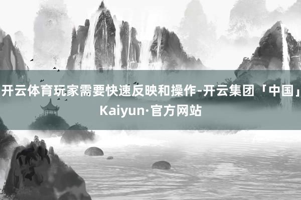 开云体育玩家需要快速反映和操作-开云集团「中国」Kaiyun·官方网站