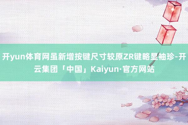 开yun体育网虽新增按键尺寸较原ZR键略显袖珍-开云集团「中国」Kaiyun·官方网站