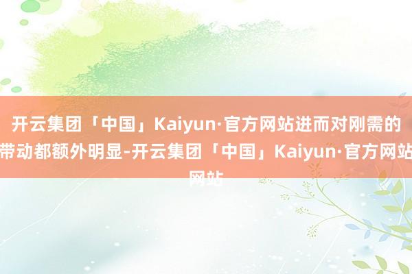 开云集团「中国」Kaiyun·官方网站进而对刚需的带动都额外明显-开云集团「中国」Kaiyun·官方网站