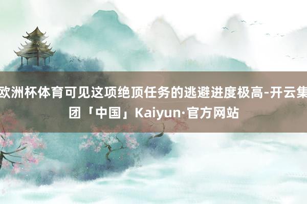 欧洲杯体育可见这项绝顶任务的逃避进度极高-开云集团「中国」Kaiyun·官方网站