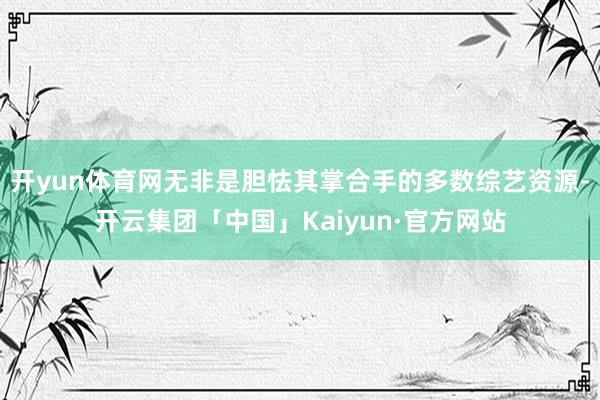 开yun体育网无非是胆怯其掌合手的多数综艺资源-开云集团「中国」Kaiyun·官方网站