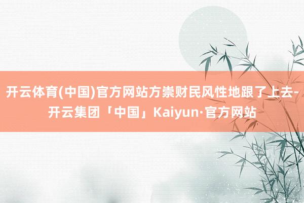 开云体育(中国)官方网站方崇财民风性地跟了上去-开云集团「中国」Kaiyun·官方网站