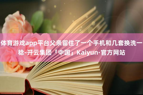 体育游戏app平台父亲留住了一个手机和几套换洗一稔-开云集团「中国」Kaiyun·官方网站