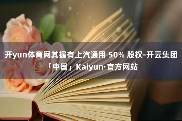 开yun体育网其握有上汽通用 50% 股权-开云集团「中国」Kaiyun·官方网站