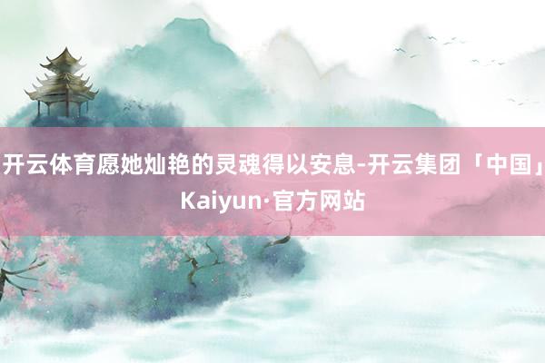 开云体育愿她灿艳的灵魂得以安息-开云集团「中国」Kaiyun·官方网站