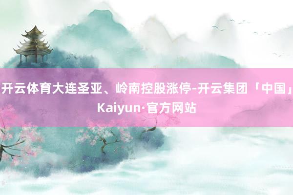 开云体育大连圣亚、岭南控股涨停-开云集团「中国」Kaiyun·官方网站