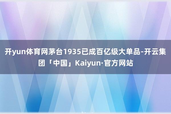 开yun体育网茅台1935已成百亿级大单品-开云集团「中国」Kaiyun·官方网站