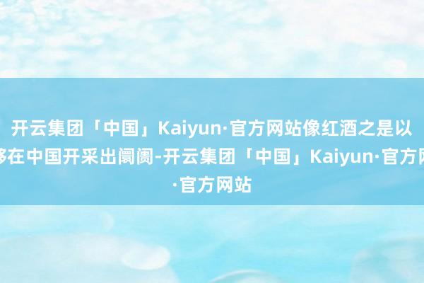 开云集团「中国」Kaiyun·官方网站像红酒之是以能够在中国开采出阛阓-开云集团「中国」Kaiyun·官方网站