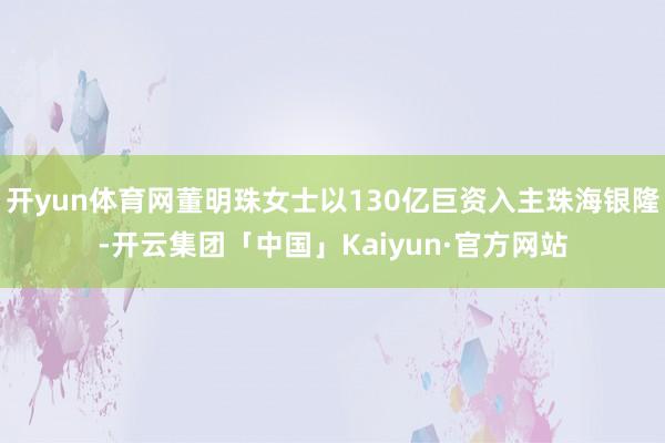 开yun体育网董明珠女士以130亿巨资入主珠海银隆-开云集团「中国」Kaiyun·官方网站