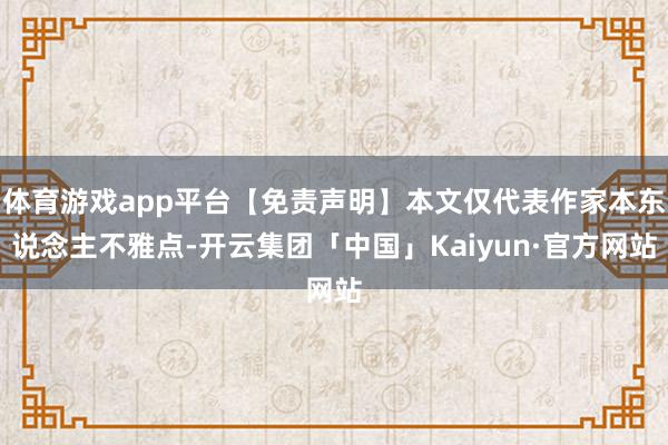 体育游戏app平台【免责声明】本文仅代表作家本东说念主不雅点-开云集团「中国」Kaiyun·官方网站