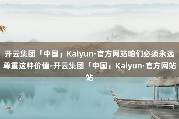 开云集团「中国」Kaiyun·官方网站咱们必须永远尊重这种价值-开云集团「中国」Kaiyun·官方网站