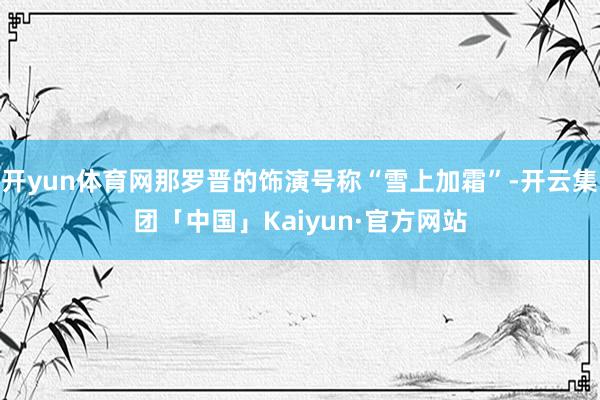 开yun体育网那罗晋的饰演号称“雪上加霜”-开云集团「中国」Kaiyun·官方网站
