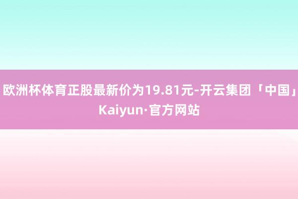 欧洲杯体育正股最新价为19.81元-开云集团「中国」Kaiyun·官方网站