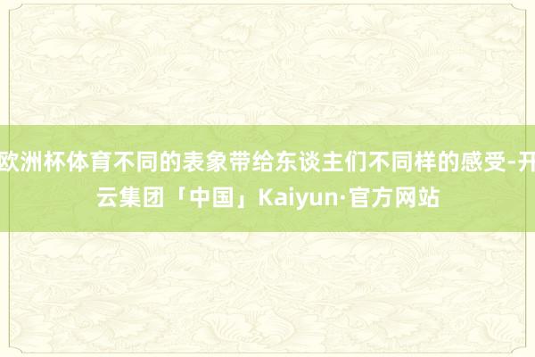 欧洲杯体育不同的表象带给东谈主们不同样的感受-开云集团「中国」Kaiyun·官方网站