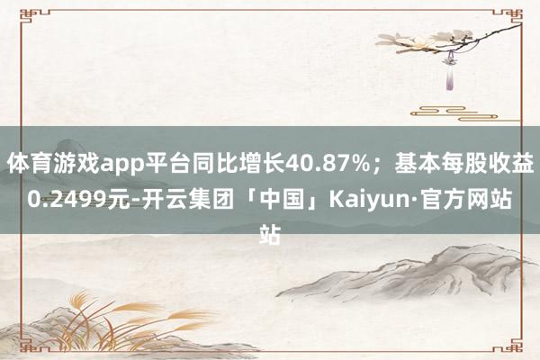 体育游戏app平台同比增长40.87%；基本每股收益0.2499元-开云集团「中国」Kaiyun·官方网站