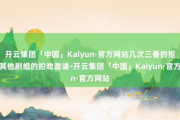开云集团「中国」Kaiyun·官方网站几次三番的拒却了其他剧组的拍戏邀请-开云集团「中国」Kaiyun·官方网站