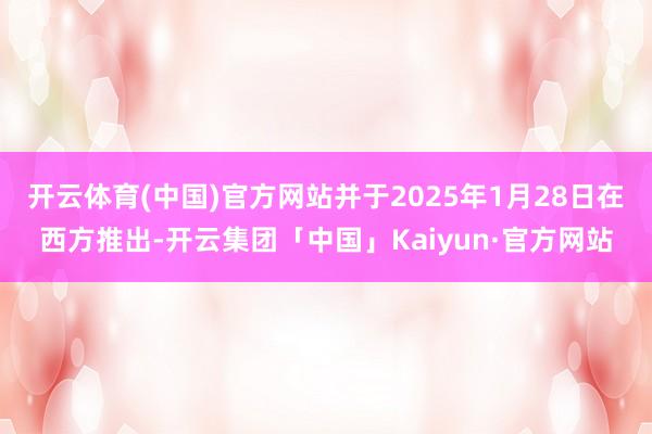 开云体育(中国)官方网站并于2025年1月28日在西方推出-开云集团「中国」Kaiyun·官方网站