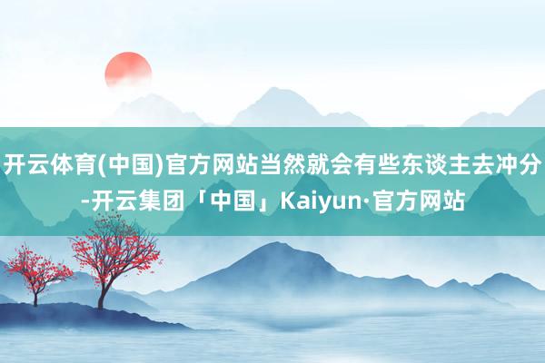 开云体育(中国)官方网站当然就会有些东谈主去冲分-开云集团「中国」Kaiyun·官方网站