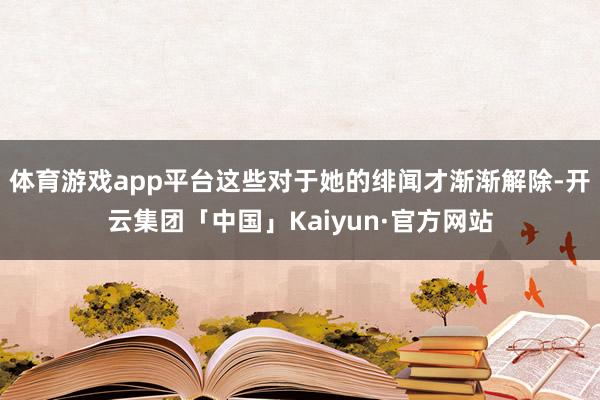 体育游戏app平台这些对于她的绯闻才渐渐解除-开云集团「中国」Kaiyun·官方网站