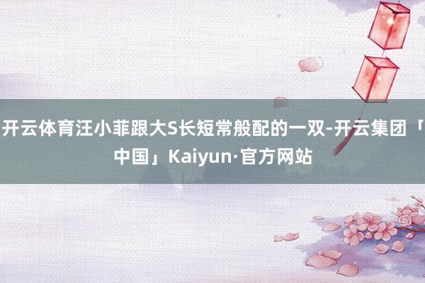 开云体育汪小菲跟大S长短常般配的一双-开云集团「中国」Kaiyun·官方网站
