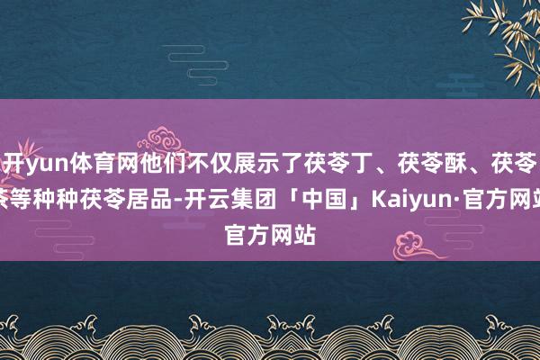 开yun体育网他们不仅展示了茯苓丁、茯苓酥、茯苓茶等种种茯苓居品-开云集团「中国」Kaiyun·官方网站