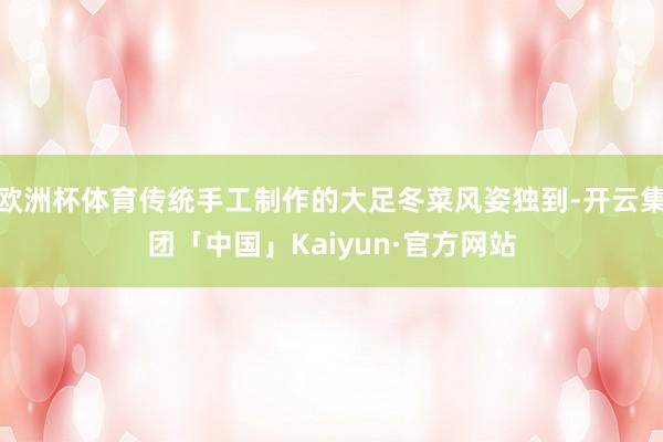 欧洲杯体育传统手工制作的大足冬菜风姿独到-开云集团「中国」Kaiyun·官方网站