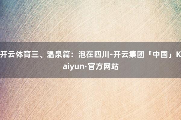 开云体育三、温泉篇：泡在四川-开云集团「中国」Kaiyun·官方网站