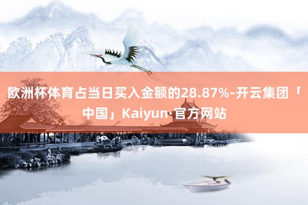 欧洲杯体育占当日买入金额的28.87%-开云集团「中国」Kaiyun·官方网站