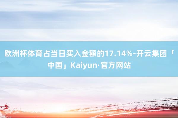 欧洲杯体育占当日买入金额的17.14%-开云集团「中国」Kaiyun·官方网站