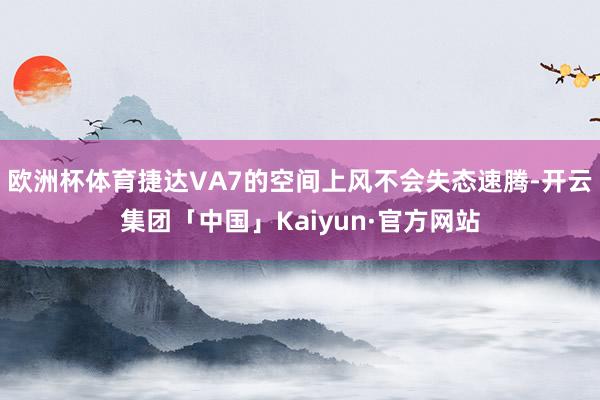 欧洲杯体育捷达VA7的空间上风不会失态速腾-开云集团「中国」Kaiyun·官方网站