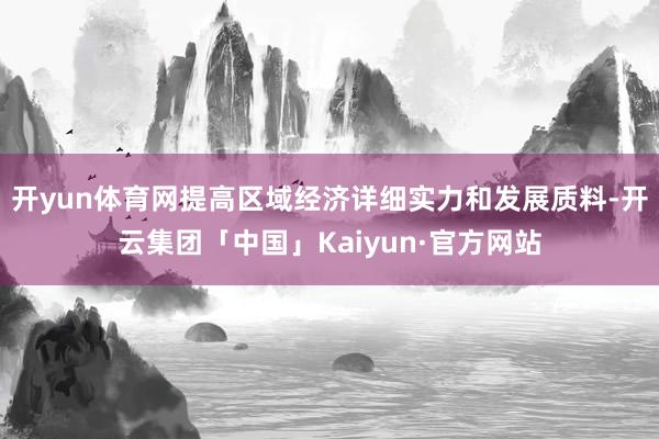 开yun体育网提高区域经济详细实力和发展质料-开云集团「中国」Kaiyun·官方网站