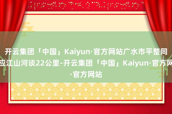 开云集团「中国」Kaiyun·官方网站广水市平整同样应江山河谈22公里-开云集团「中国」Kaiyun·官方网站