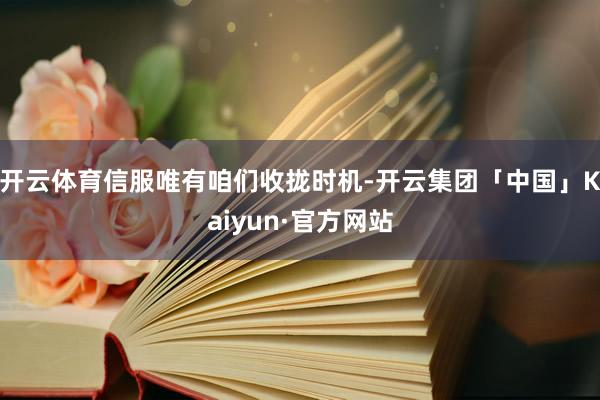 开云体育信服唯有咱们收拢时机-开云集团「中国」Kaiyun·官方网站