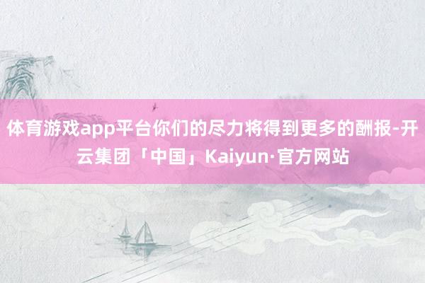 体育游戏app平台你们的尽力将得到更多的酬报-开云集团「中国」Kaiyun·官方网站