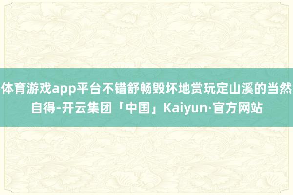 体育游戏app平台不错舒畅毁坏地赏玩定山溪的当然自得-开云集团「中国」Kaiyun·官方网站