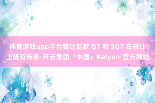 体育游戏app平台狡计新款 Q7 和 SQ7 在狡计上既有传承-开云集团「中国」Kaiyun·官方网站
