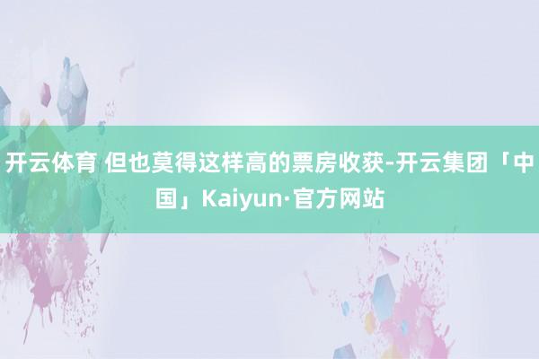 开云体育 但也莫得这样高的票房收获-开云集团「中国」Kaiyun·官方网站