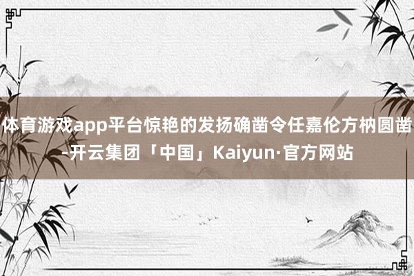 体育游戏app平台惊艳的发扬确凿令任嘉伦方枘圆凿-开云集团「中国」Kaiyun·官方网站