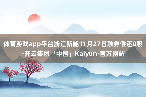体育游戏app平台浙江新能11月27日融券偿还0股-开云集团「中国」Kaiyun·官方网站