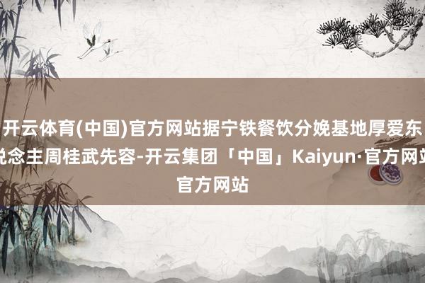 开云体育(中国)官方网站据宁铁餐饮分娩基地厚爱东说念主周桂武先容-开云集团「中国」Kaiyun·官方网站