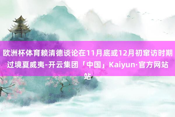 欧洲杯体育赖清德谈论在11月底或12月初窜访时期过境夏威夷-开云集团「中国」Kaiyun·官方网站