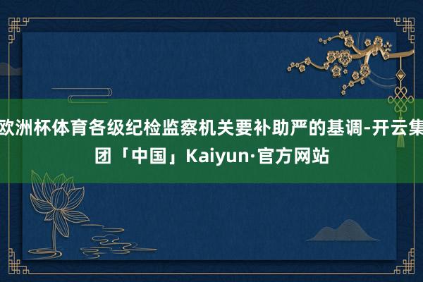 欧洲杯体育各级纪检监察机关要补助严的基调-开云集团「中国」Kaiyun·官方网站