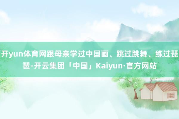 开yun体育网跟母亲学过中国画、跳过跳舞、练过琵琶-开云集团「中国」Kaiyun·官方网站