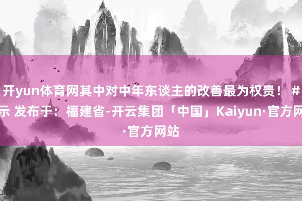 开yun体育网其中对中年东谈主的改善最为权贵！ #指示 发布于：福建省-开云集团「中国」Kaiyun·官方网站